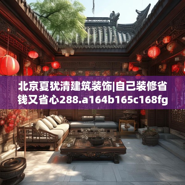 北京夏犹清建筑装饰|自己装修省钱又省心288.a164b165c168fgy.175nbn