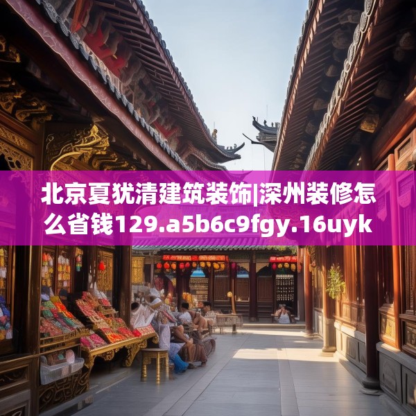 北京夏犹清建筑装饰|深州装修怎么省钱129.a5b6c9fgy.16uyk