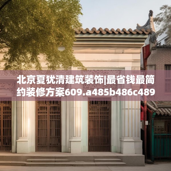 北京夏犹清建筑装饰|最省钱最简约装修方案609.a485b486c489fgy.496fhsg