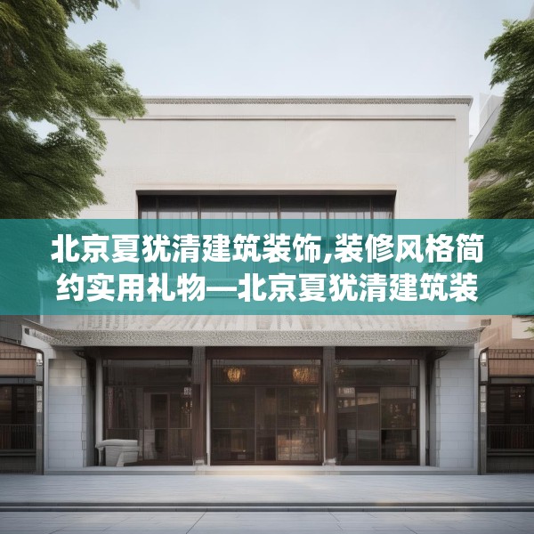 北京夏犹清建筑装饰,装修风格简约实用礼物—北京夏犹清建筑装饰457.a333b334c337fgy.344fdsfds