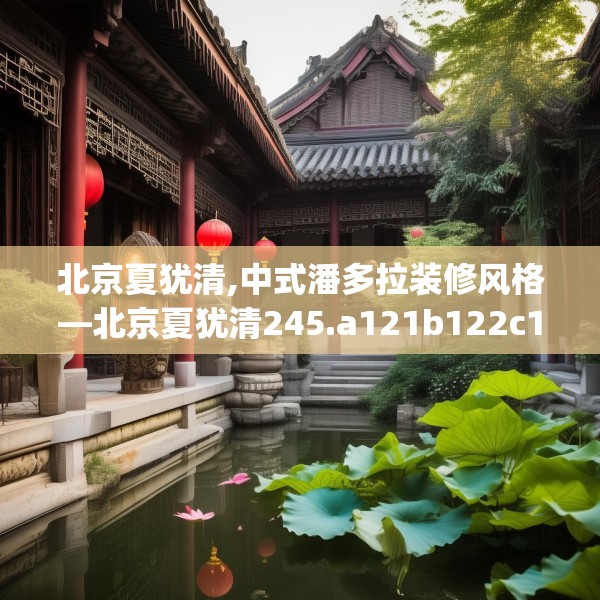 北京夏犹清,中式潘多拉装修风格—北京夏犹清245.a121b122c125fgy.132cvcx