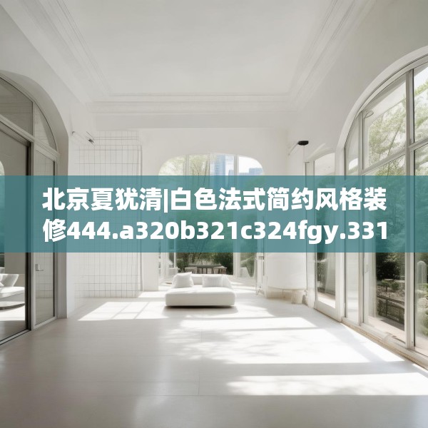 北京夏犹清|白色法式简约风格装修444.a320b321c324fgy.331lkjl