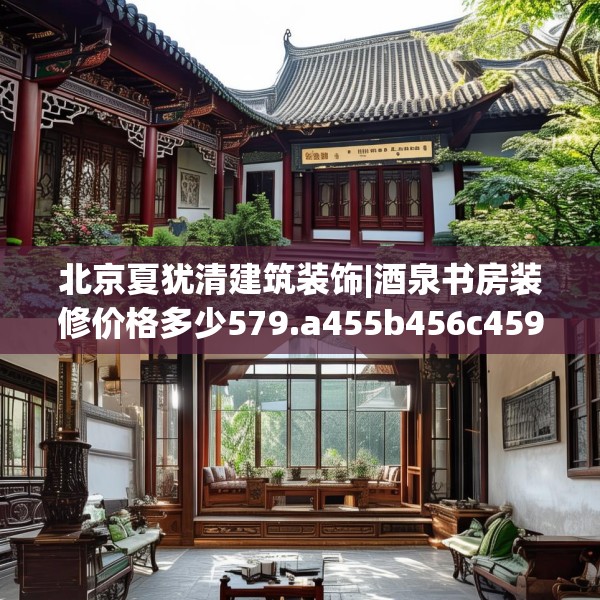 北京夏犹清建筑装饰|酒泉书房装修价格多少579.a455b456c459fgy.466uyk