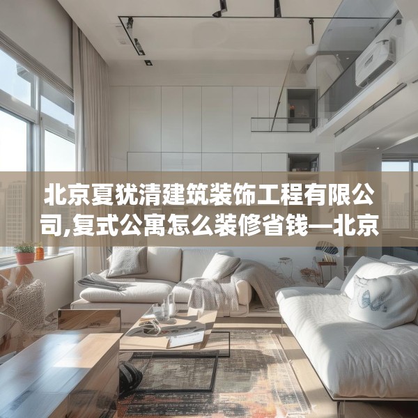 北京夏犹清建筑装饰工程有限公司,复式公寓怎么装修省钱—北京夏犹清建筑装饰工程有限公司562.a438b439c442fgy.449htyj