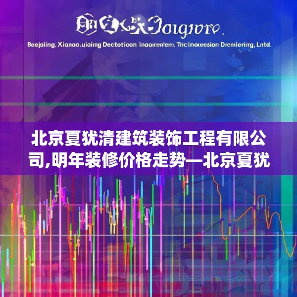 北京夏犹清建筑装饰工程有限公司,明年装修价格走势—北京夏犹清建筑装饰工程有限公司123.adewqe