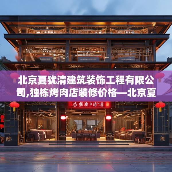 北京夏犹清建筑装饰工程有限公司,独栋烤肉店装修价格—北京夏犹清建筑装饰工程有限公司579.a455b456c459fgy.466uyk