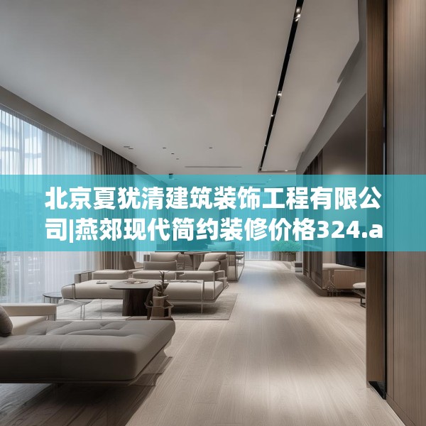 北京夏犹清建筑装饰工程有限公司|燕郊现代简约装修价格324.a200b201c204fgy.211nbn