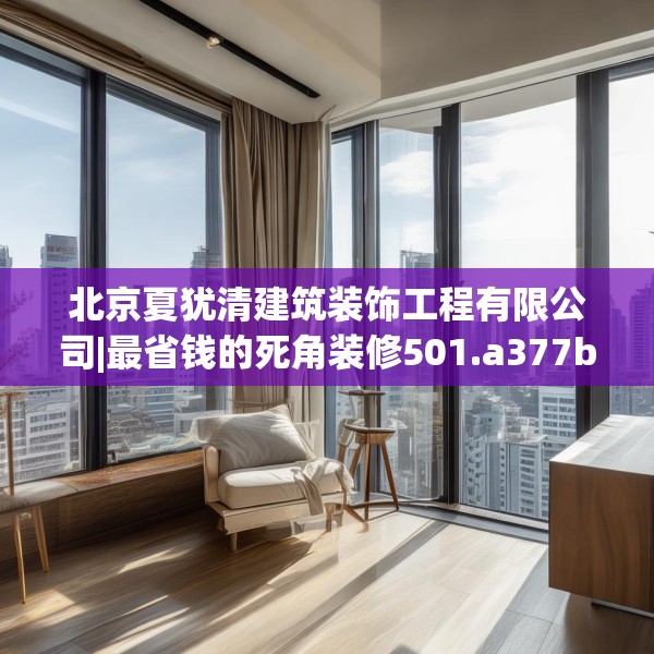 北京夏犹清建筑装饰工程有限公司|最省钱的死角装修501.a377b378c381fgy.388fhsg