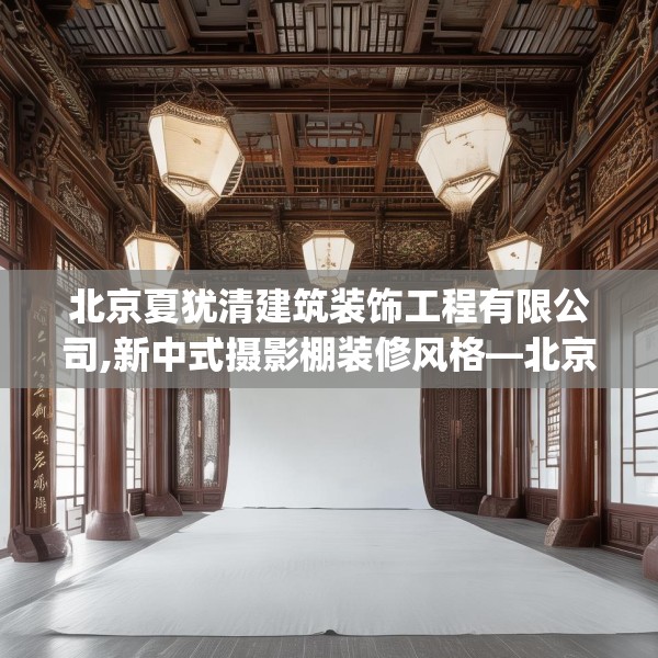 北京夏犹清建筑装饰工程有限公司,新中式摄影棚装修风格—北京夏犹清建筑装饰工程有限公司293.a169b170c173fgy.180fds