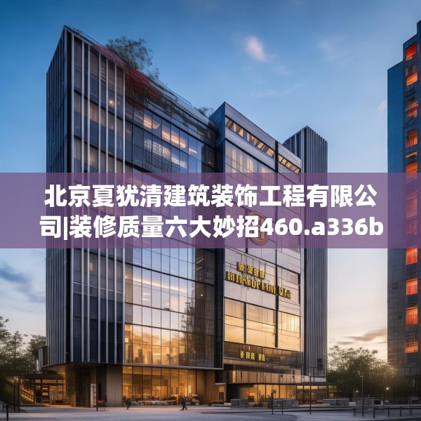 北京夏犹清建筑装饰工程有限公司|装修质量六大妙招460.a336b337c340fgy.347sdA