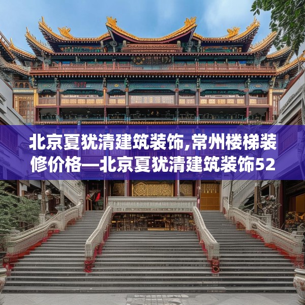 北京夏犹清建筑装饰,常州楼梯装修价格—北京夏犹清建筑装饰528.a404b405c408fgy.415dsfds