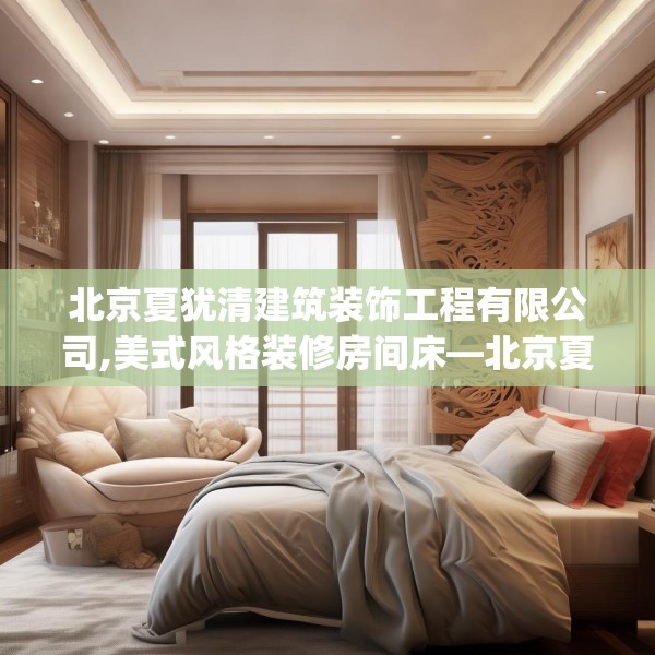 北京夏犹清建筑装饰工程有限公司,美式风格装修房间床—北京夏犹清建筑装饰工程有限公司201.a77b78c81fgy.88uyk