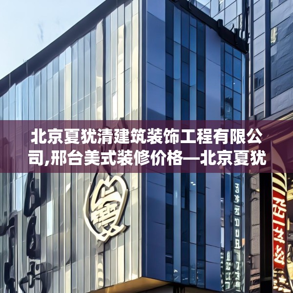 北京夏犹清建筑装饰工程有限公司,邢台美式装修价格—北京夏犹清建筑装饰工程有限公司508.a384b385c388fgy.395htyj
