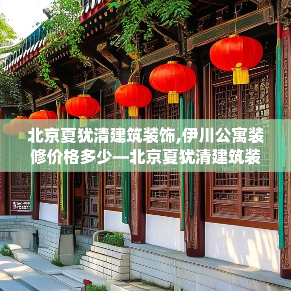北京夏犹清建筑装饰,伊川公寓装修价格多少—北京夏犹清建筑装饰239.a115b116c119fgy.126fds