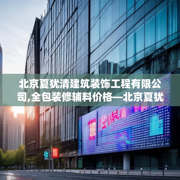 北京夏犹清建筑装饰工程有限公司,全包装修辅料价格—北京夏犹清建筑装饰工程有限公司448.a324b325c328fgy.335dewqe