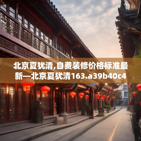 北京夏犹清,自费装修价格标准最新—北京夏犹清163.a39b40c43fgy.50jhhj