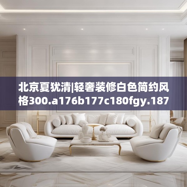 北京夏犹清|轻奢装修白色简约风格300.a176b177c180fgy.187lkjl