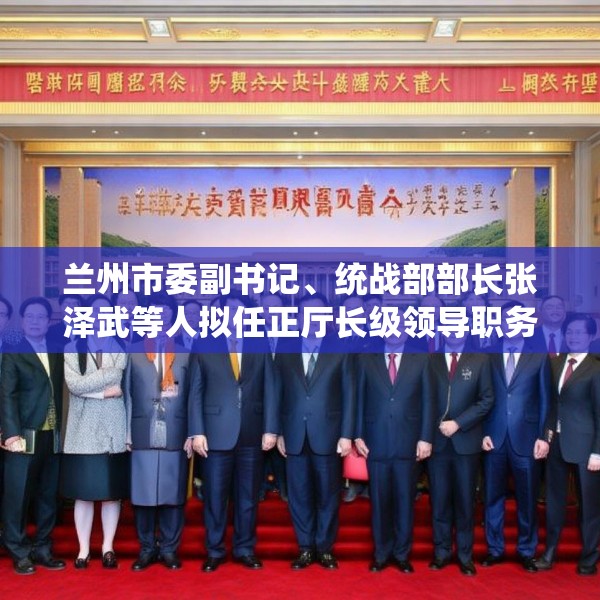兰州市委副书记、统战部部长张泽武等人拟任正厅长级领导职务