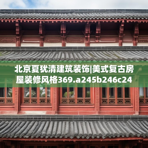 北京夏犹清建筑装饰|美式复古房屋装修风格369.a245b246c249fgy.256fghfd