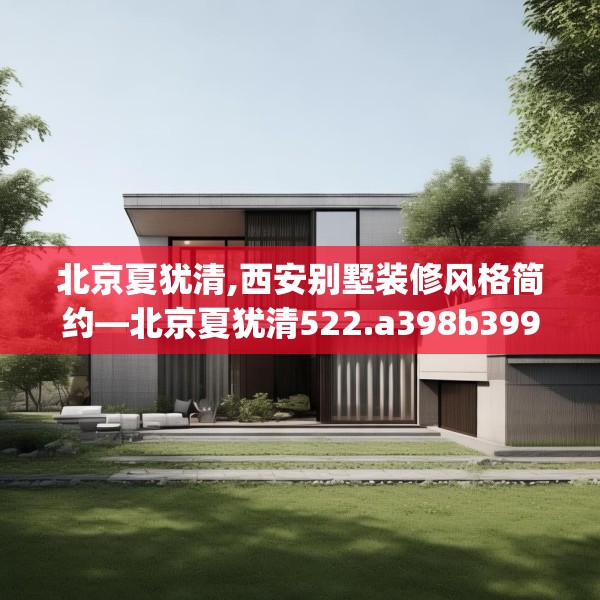 北京夏犹清,西安别墅装修风格简约—北京夏犹清522.a398b399c402fgy.409nbn