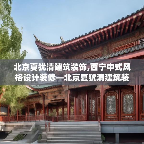 北京夏犹清建筑装饰,西宁中式风格设计装修—北京夏犹清建筑装饰373.a249b250c253fgy.260poiy