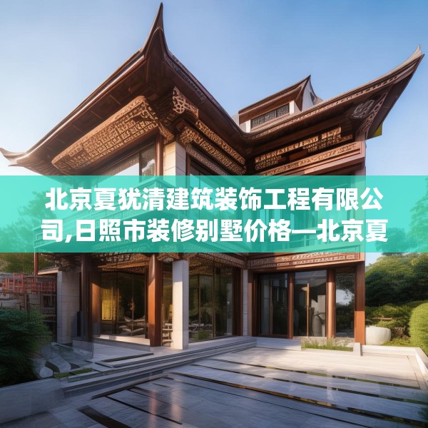 北京夏犹清建筑装饰工程有限公司,日照市装修别墅价格—北京夏犹清建筑装饰工程有限公司594.a470b471c474fgy.481nbn