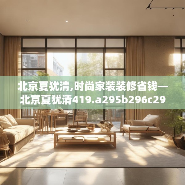北京夏犹清,时尚家装装修省钱—北京夏犹清419.a295b296c299fgy.306fds