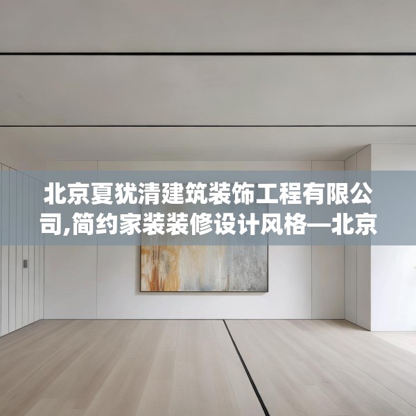 北京夏犹清建筑装饰工程有限公司,简约家装装修设计风格—北京夏犹清建筑装饰工程有限公司344.a220b221c224fgy.23176672