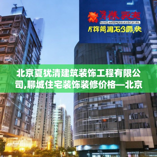 北京夏犹清建筑装饰工程有限公司,聊城住宅装饰装修价格—北京夏犹清建筑装饰工程有限公司156.a32b33c36fgy.43lkjl