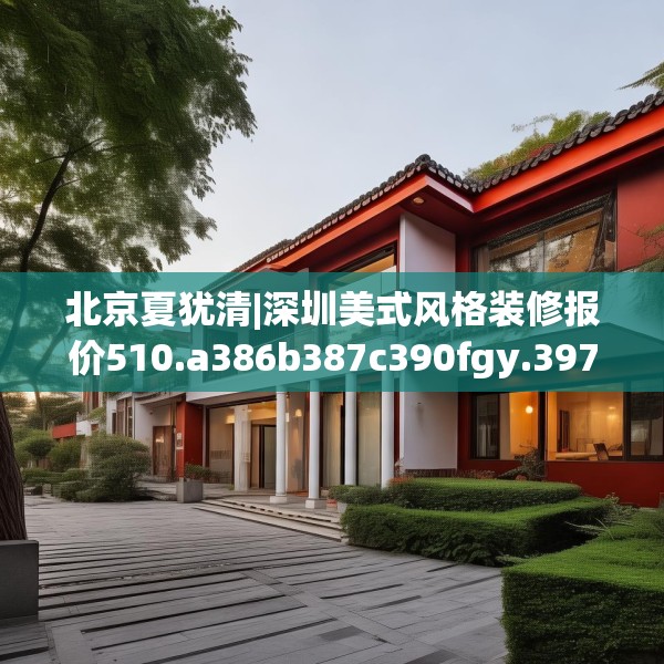 北京夏犹清|深圳美式风格装修报价510.a386b387c390fgy.397dsfds