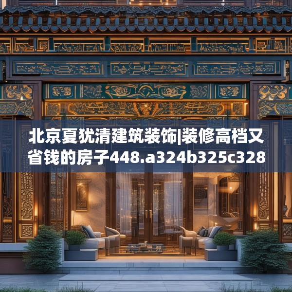 北京夏犹清建筑装饰|装修高档又省钱的房子448.a324b325c328fgy.335dewqe