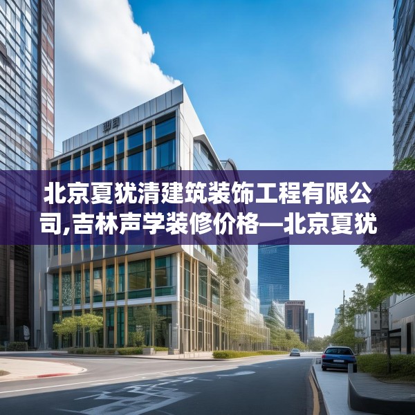 北京夏犹清建筑装饰工程有限公司,吉林声学装修价格—北京夏犹清建筑装饰工程有限公司196.a72b73c76fgy.83dewqe