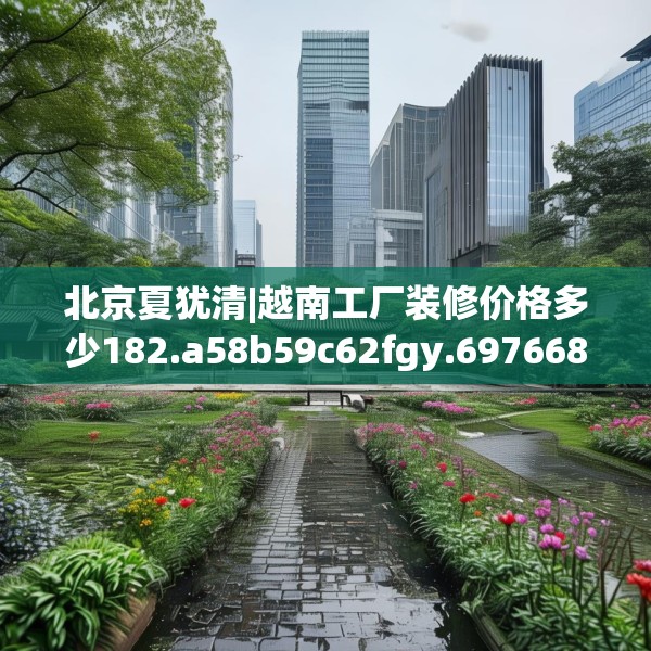 北京夏犹清|越南工厂装修价格多少182.a58b59c62fgy.6976681
