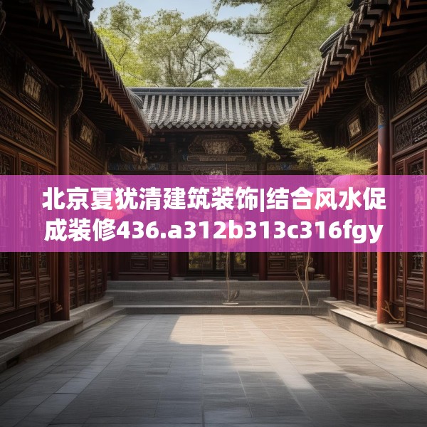北京夏犹清建筑装饰|结合风水促成装修436.a312b313c316fgy.323htyj