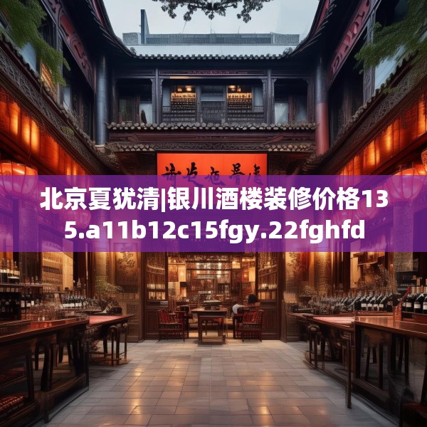 北京夏犹清|银川酒楼装修价格135.a11b12c15fgy.22fghfd