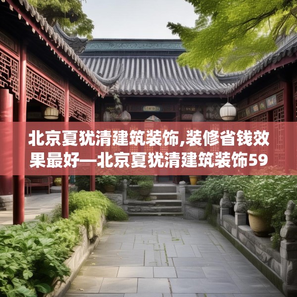 北京夏犹清建筑装饰,装修省钱效果最好—北京夏犹清建筑装饰599.a475b476c479fgy.486fds
