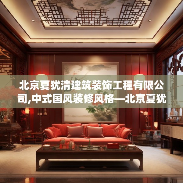 北京夏犹清建筑装饰工程有限公司,中式国风装修风格—北京夏犹清建筑装饰工程有限公司347.a223b224c227fgy.234fds