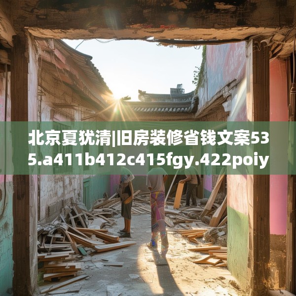 北京夏犹清|旧房装修省钱文案535.a411b412c415fgy.422poiy