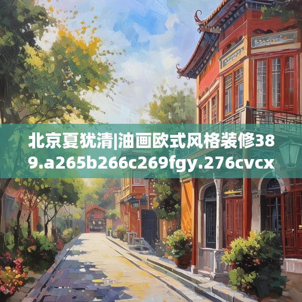 北京夏犹清|油画欧式风格装修389.a265b266c269fgy.276cvcx