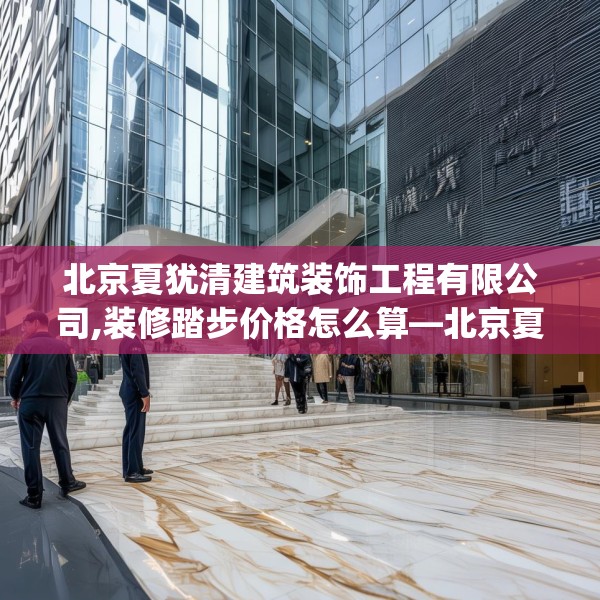 北京夏犹清建筑装饰工程有限公司,装修踏步价格怎么算—北京夏犹清建筑装饰工程有限公司374.a250b251c254fgy.261xczxv