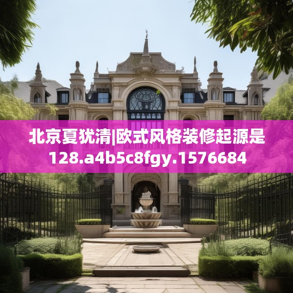 北京夏犹清|欧式风格装修起源是128.a4b5c8fgy.1576684