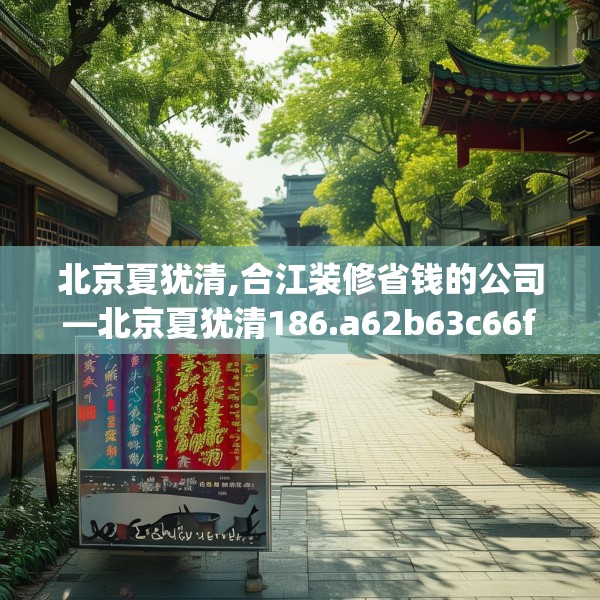 北京夏犹清,合江装修省钱的公司—北京夏犹清186.a62b63c66fgy.73dsfds