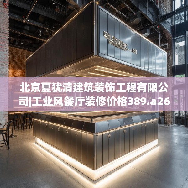北京夏犹清建筑装饰工程有限公司|工业风餐厅装修价格389.a265b266c269fgy.276cvcx