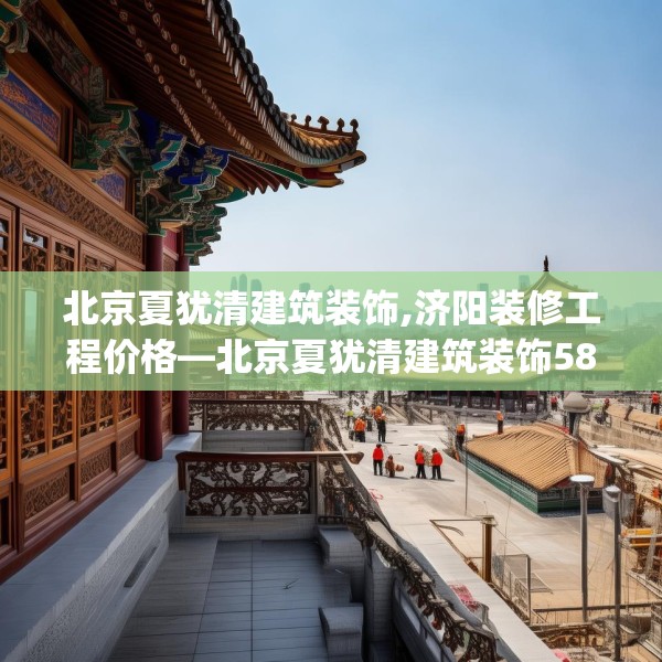 北京夏犹清建筑装饰,济阳装修工程价格—北京夏犹清建筑装饰580.a456b457c460fgy.467htyj