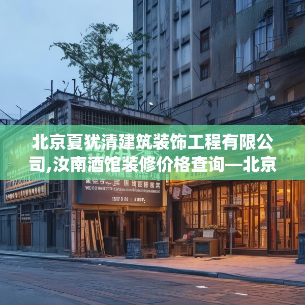 北京夏犹清建筑装饰工程有限公司,汝南酒馆装修价格查询—北京夏犹清建筑装饰工程有限公司307.a183b184c187fgy.194jhhj