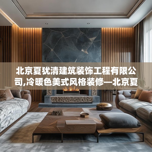 北京夏犹清建筑装饰工程有限公司,冷暖色美式风格装修—北京夏犹清建筑装饰工程有限公司531.a407b408c411fgy.418fghfd