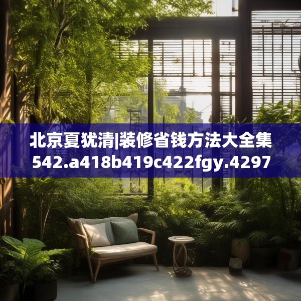北京夏犹清|装修省钱方法大全集542.a418b419c422fgy.42976661