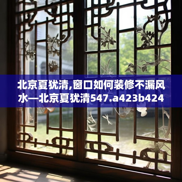 北京夏犹清,窗口如何装修不漏风水—北京夏犹清547.a423b424c427fgy.434fdsfds
