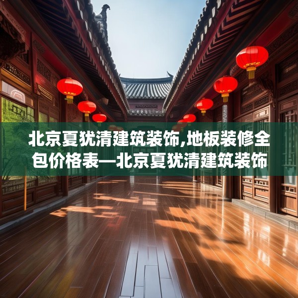 北京夏犹清建筑装饰,地板装修全包价格表—北京夏犹清建筑装饰180.a56b57c60fgy.67nbn