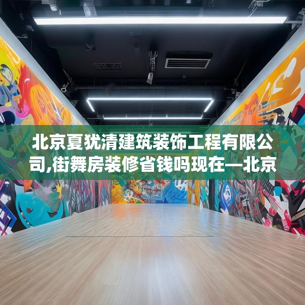 北京夏犹清建筑装饰工程有限公司,街舞房装修省钱吗现在—北京夏犹清建筑装饰工程有限公司439.a315b316c319fgy.326fdsfds